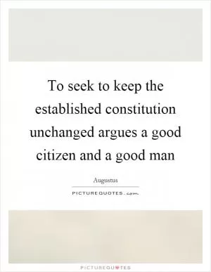 To seek to keep the established constitution unchanged argues a good citizen and a good man Picture Quote #1