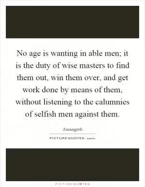 No age is wanting in able men; it is the duty of wise masters to find them out, win them over, and get work done by means of them, without listening to the calumnies of selfish men against them Picture Quote #1