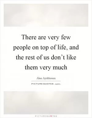 There are very few people on top of life, and the rest of us don’t like them very much Picture Quote #1