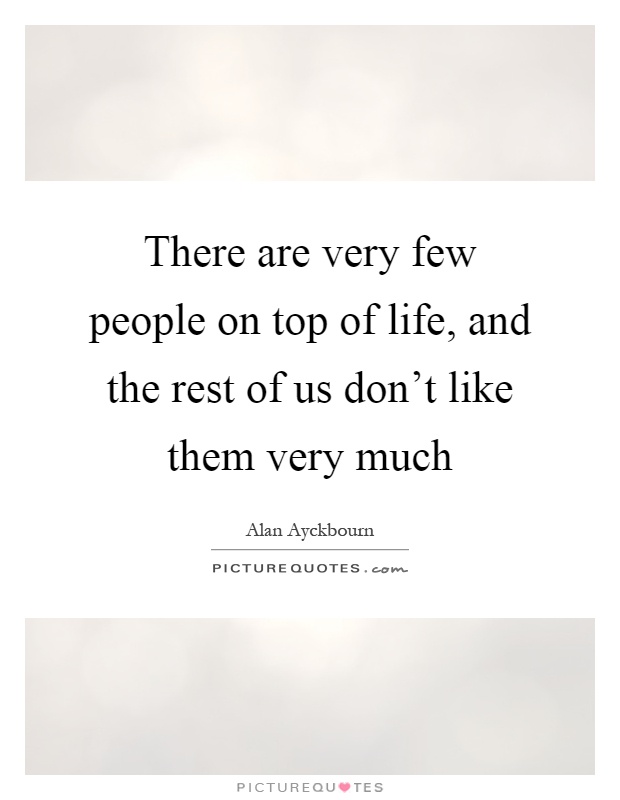 There are very few people on top of life, and the rest of us don't like them very much Picture Quote #1