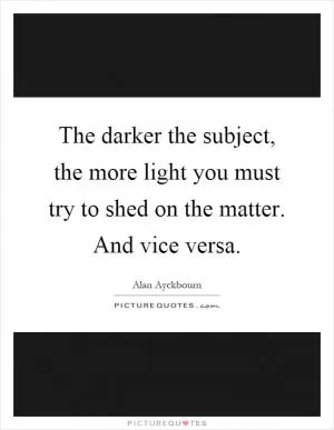 The darker the subject, the more light you must try to shed on the matter. And vice versa Picture Quote #1