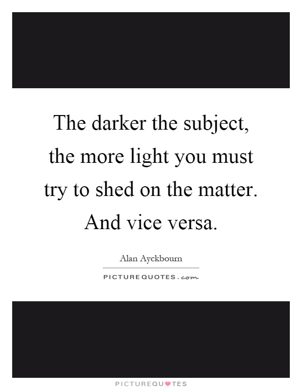The darker the subject, the more light you must try to shed on the matter. And vice versa Picture Quote #1