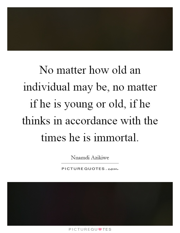 No matter how old an individual may be, no matter if he is young or old, if he thinks in accordance with the times he is immortal Picture Quote #1