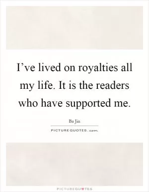 I’ve lived on royalties all my life. It is the readers who have supported me Picture Quote #1