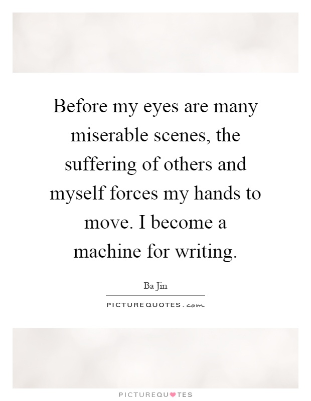 Before my eyes are many miserable scenes, the suffering of others and myself forces my hands to move. I become a machine for writing Picture Quote #1