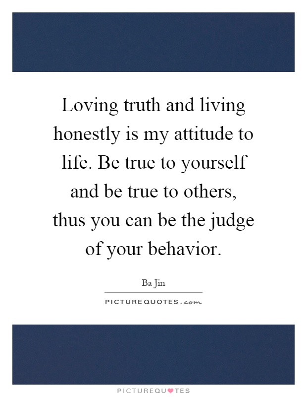 Loving truth and living honestly is my attitude to life. Be true to yourself and be true to others, thus you can be the judge of your behavior Picture Quote #1