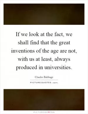 If we look at the fact, we shall find that the great inventions of the age are not, with us at least, always produced in universities Picture Quote #1