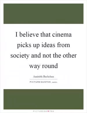I believe that cinema picks up ideas from society and not the other way round Picture Quote #1