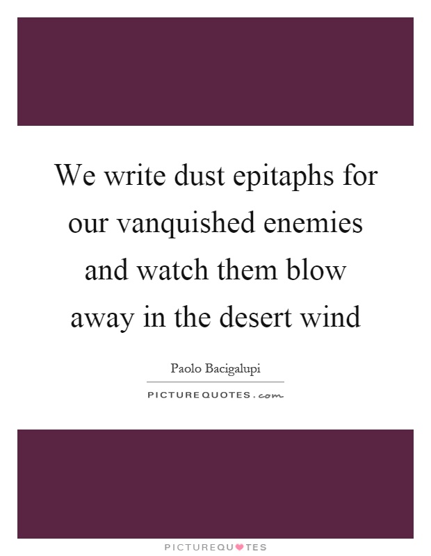 We write dust epitaphs for our vanquished enemies and watch them blow away in the desert wind Picture Quote #1