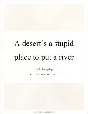 A desert’s a stupid place to put a river Picture Quote #1