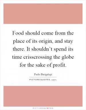 Food should come from the place of its origin, and stay there. It shouldn’t spend its time crisscrossing the globe for the sake of profit Picture Quote #1