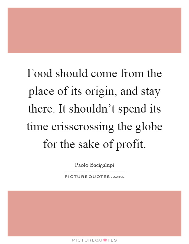 Food should come from the place of its origin, and stay there. It shouldn't spend its time crisscrossing the globe for the sake of profit Picture Quote #1