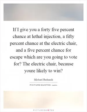 If I give you a forty five percent chance at lethal injection, a fifty percent chance at the electric chair, and a five percent chance for escape which are you going to vote for? The electric chair, because youre likely to win? Picture Quote #1