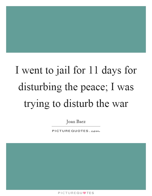 I went to jail for 11 days for disturbing the peace; I was trying to disturb the war Picture Quote #1