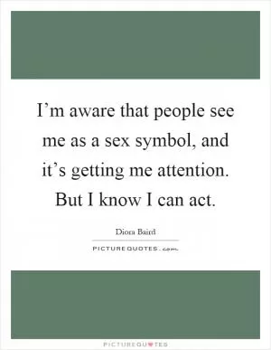 I’m aware that people see me as a sex symbol, and it’s getting me attention. But I know I can act Picture Quote #1