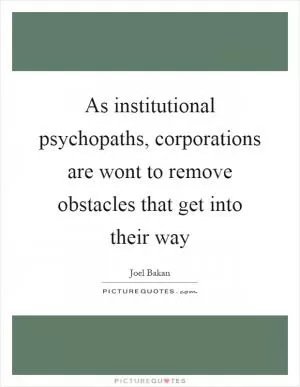 As institutional psychopaths, corporations are wont to remove obstacles that get into their way Picture Quote #1
