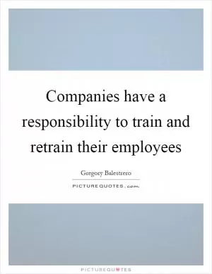 Companies have a responsibility to train and retrain their employees Picture Quote #1