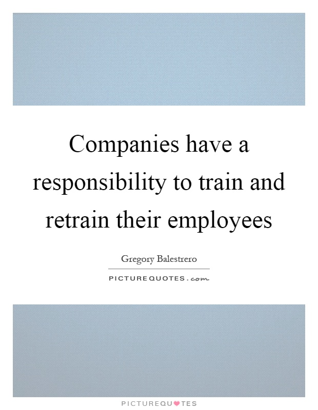 Companies have a responsibility to train and retrain their employees Picture Quote #1