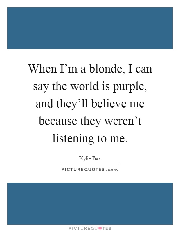 When I'm a blonde, I can say the world is purple, and they'll believe me because they weren't listening to me Picture Quote #1