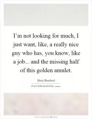 I’m not looking for much, I just want, like, a really nice guy who has, you know, like a job... and the missing half of this golden amulet Picture Quote #1