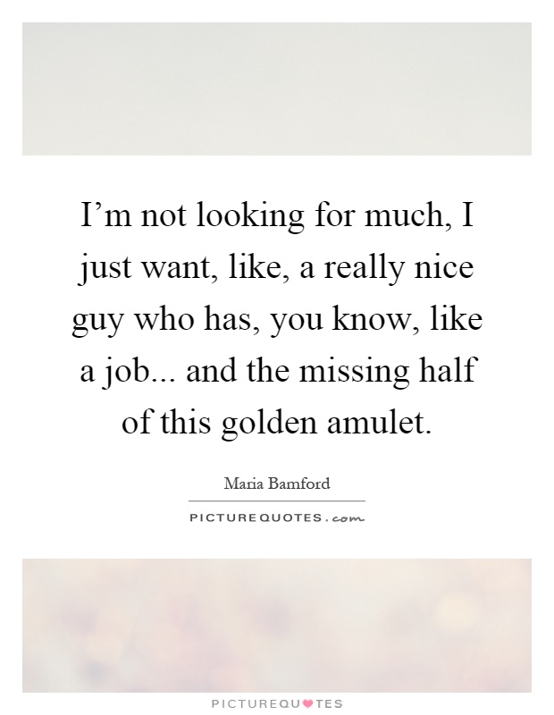 I'm not looking for much, I just want, like, a really nice guy who has, you know, like a job... and the missing half of this golden amulet Picture Quote #1