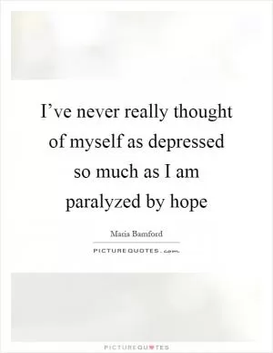I’ve never really thought of myself as depressed so much as I am paralyzed by hope Picture Quote #1