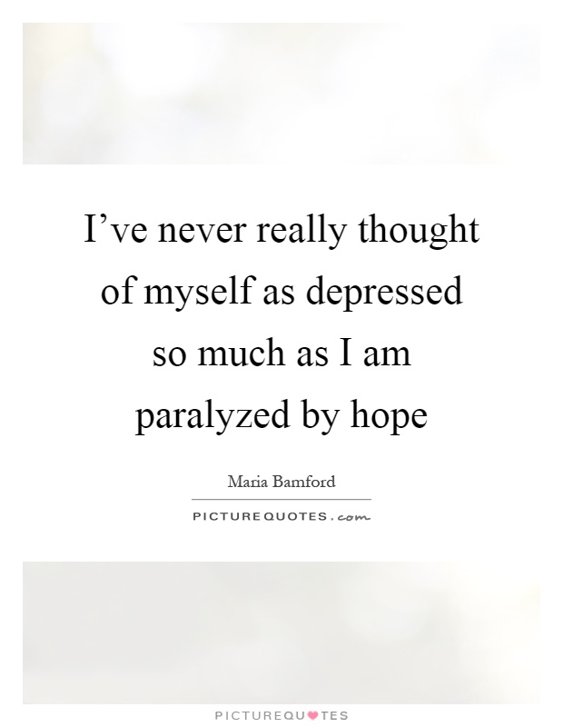 I've never really thought of myself as depressed so much as I am paralyzed by hope Picture Quote #1