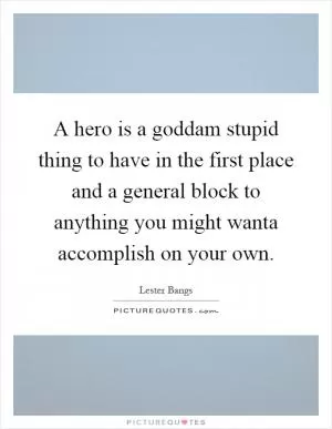 A hero is a goddam stupid thing to have in the first place and a general block to anything you might wanta accomplish on your own Picture Quote #1