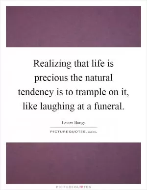 Realizing that life is precious the natural tendency is to trample on it, like laughing at a funeral Picture Quote #1