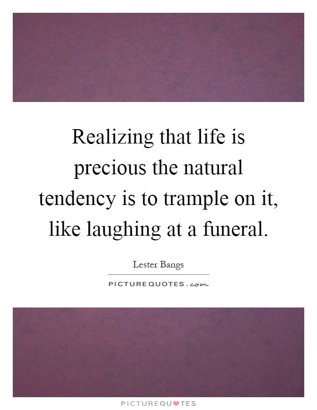 Realizing that life is precious the natural tendency is to trample on it, like laughing at a funeral Picture Quote #1