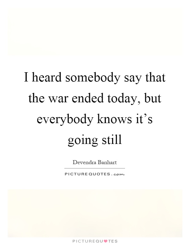 I heard somebody say that the war ended today, but everybody knows it's going still Picture Quote #1
