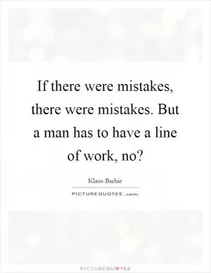 If there were mistakes, there were mistakes. But a man has to have a line of work, no? Picture Quote #1