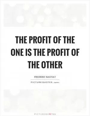 The profit of the one is the profit of the other Picture Quote #1