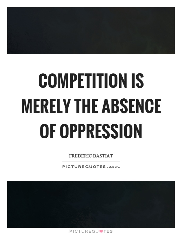 Competition is merely the absence of oppression Picture Quote #1