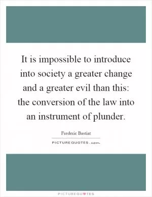 It is impossible to introduce into society a greater change and a greater evil than this: the conversion of the law into an instrument of plunder Picture Quote #1