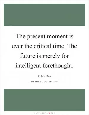The present moment is ever the critical time. The future is merely for intelligent forethought Picture Quote #1