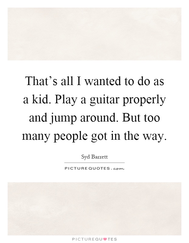 That's all I wanted to do as a kid. Play a guitar properly and jump around. But too many people got in the way Picture Quote #1