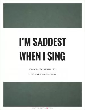 I’m saddest when I sing Picture Quote #1