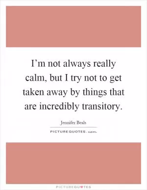 I’m not always really calm, but I try not to get taken away by things that are incredibly transitory Picture Quote #1