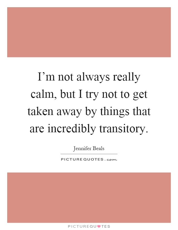 I'm not always really calm, but I try not to get taken away by things that are incredibly transitory Picture Quote #1