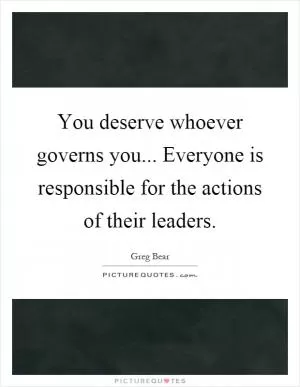 You deserve whoever governs you... Everyone is responsible for the actions of their leaders Picture Quote #1