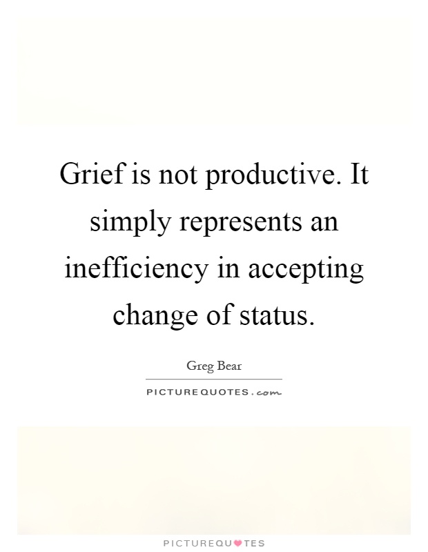 Grief is not productive. It simply represents an inefficiency in accepting change of status Picture Quote #1