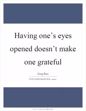 Having one’s eyes opened doesn’t make one grateful Picture Quote #1