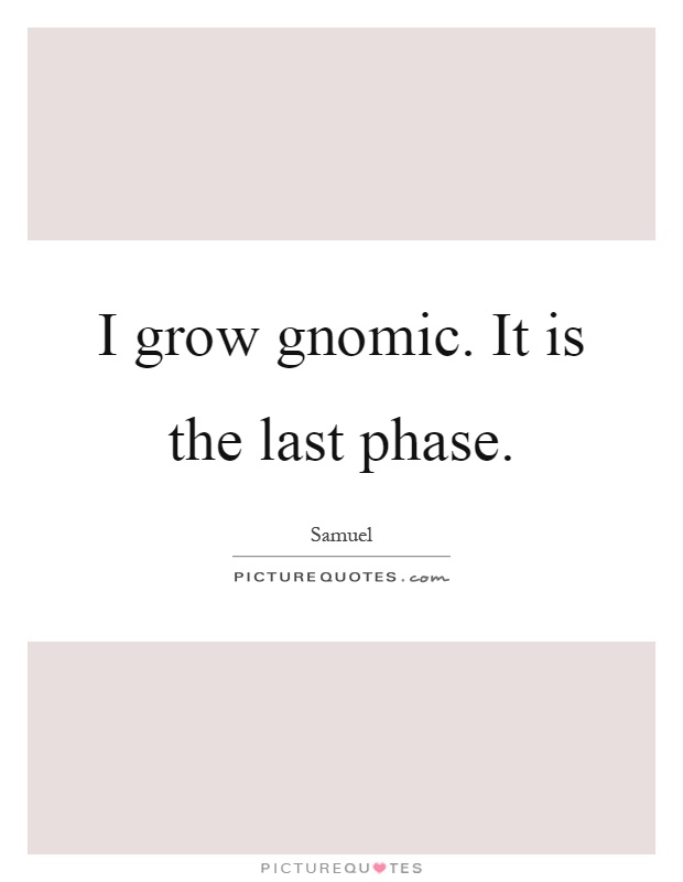 I grow gnomic. It is the last phase Picture Quote #1