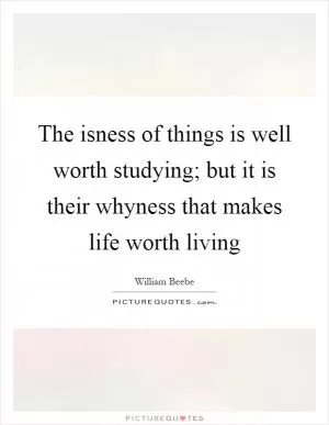 The isness of things is well worth studying; but it is their whyness that makes life worth living Picture Quote #1
