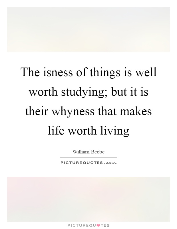The isness of things is well worth studying; but it is their whyness that makes life worth living Picture Quote #1