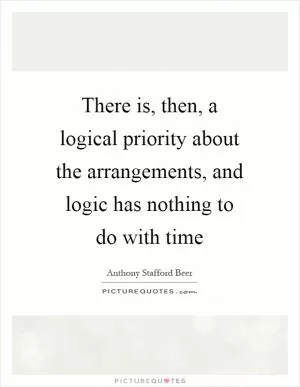 There is, then, a logical priority about the arrangements, and logic has nothing to do with time Picture Quote #1