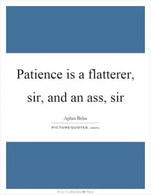Patience is a flatterer, sir, and an ass, sir Picture Quote #1