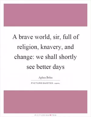 A brave world, sir, full of religion, knavery, and change: we shall shortly see better days Picture Quote #1