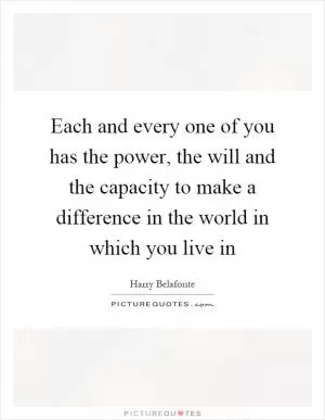 Each and every one of you has the power, the will and the capacity to make a difference in the world in which you live in Picture Quote #1